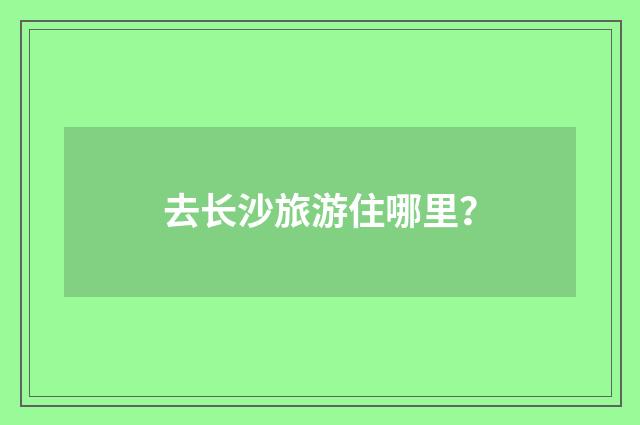 去长沙旅游住哪里？
