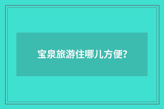 宝泉旅游住哪儿方便？