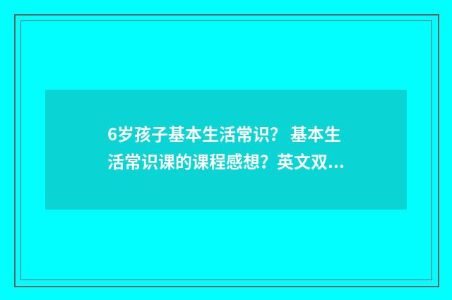 6岁孩子基本生活常识？ 基本生活常识课的课程感想？英文双语对照