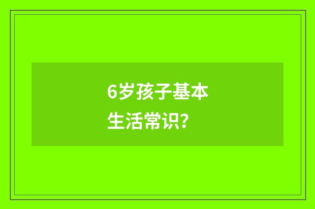 6岁孩子基本生活常识？