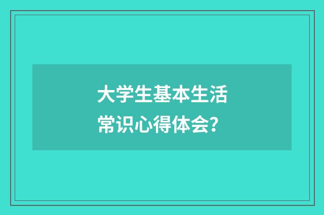 大学生基本生活常识心得体会？
