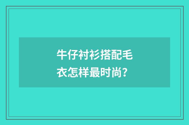 牛仔衬衫搭配毛衣怎样最时尚?