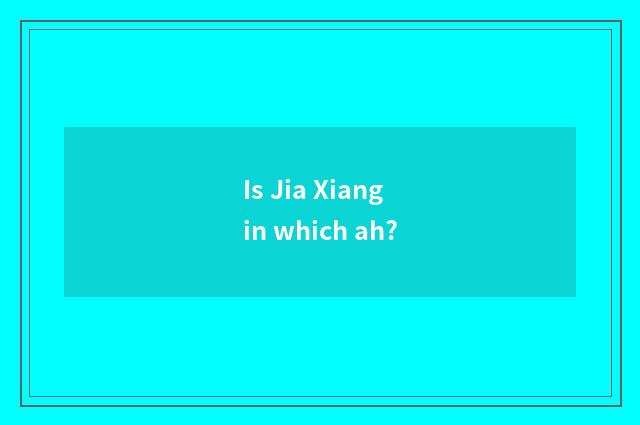 Is Jia Xiang in which ah?