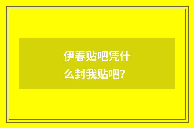 伊春贴吧凭什么封我贴吧？