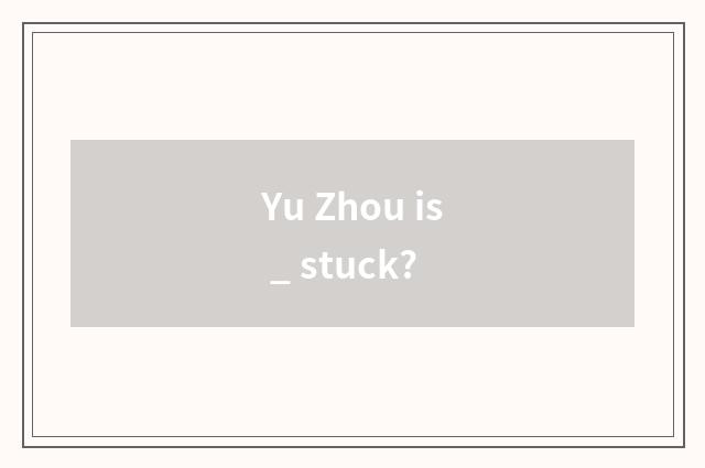 Yu Zhou is _ stuck?