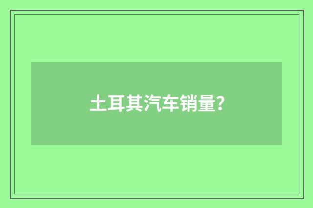 土耳其汽车销量？