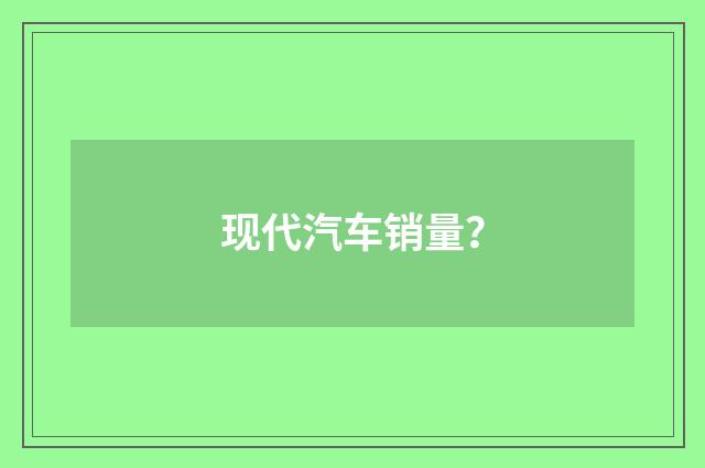 现代汽车销量?