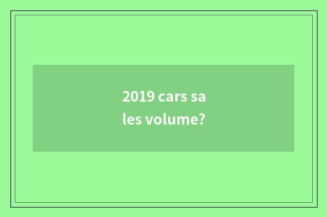 2019 cars sales volume?