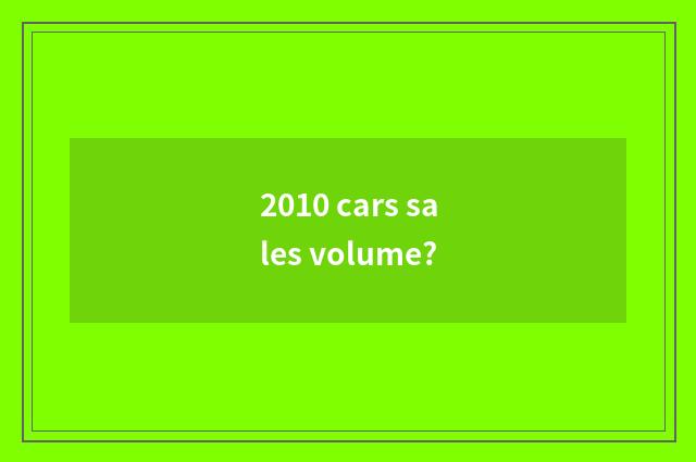 2010 cars sales volume?