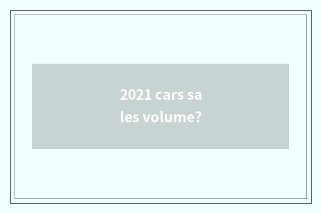 2021 cars sales volume?
