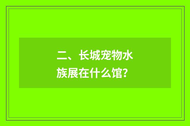 二、长城宠物水族展在什么馆?
