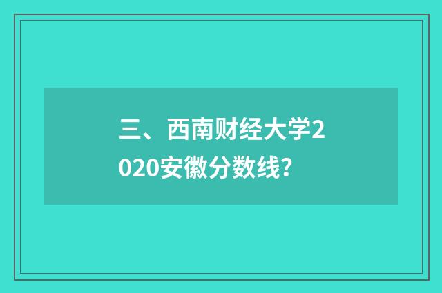三、西南财经大学2020安徽分数线？