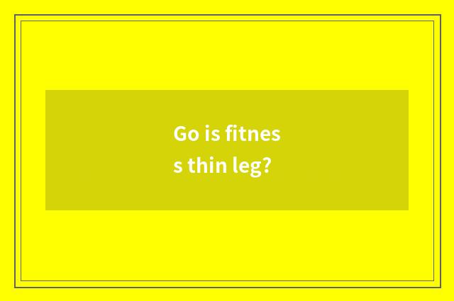 Go is fitness thin leg?
