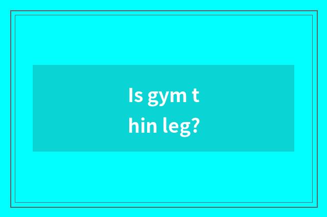 Is gym thin leg?