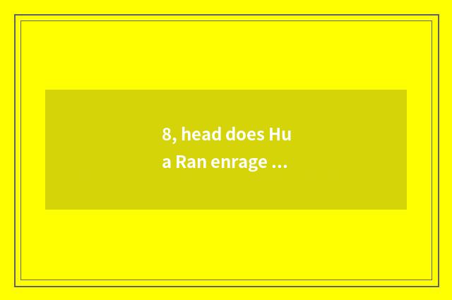 8, head does Hua Ran enrage prospective foreground?
