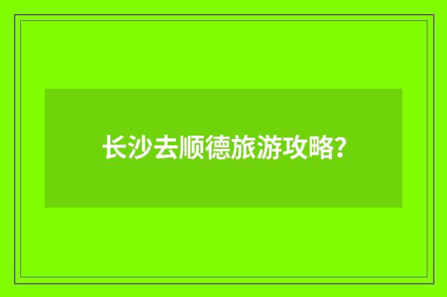 长沙去顺德旅游攻略？