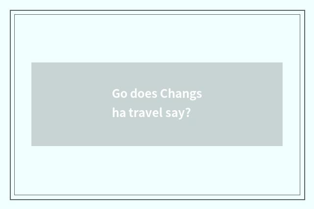 Go does Changsha travel say?