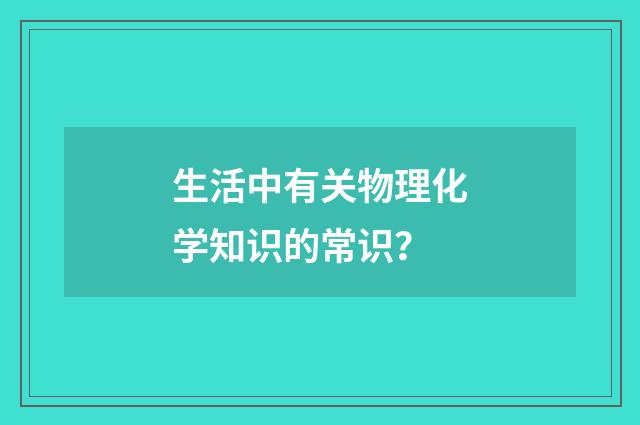 生活中有关物理化学知识的常识？