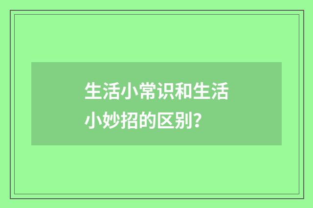 生活小常识和生活小妙招的区别？
