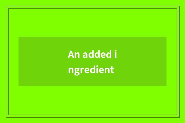 An added ingredient