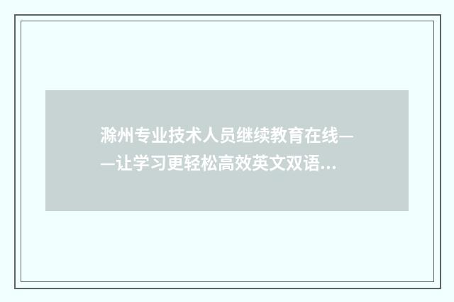 滁州专业技术人员继续教育在线——让学习更轻松高效英文双语对照