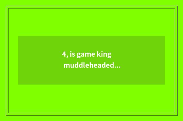 4, is game king muddleheaded is force not dead a group of things with common fea