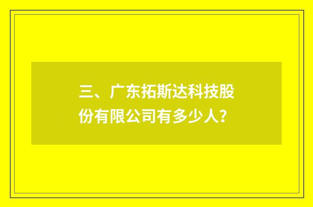 三、广东拓斯达科技股份有限公司有多少人？