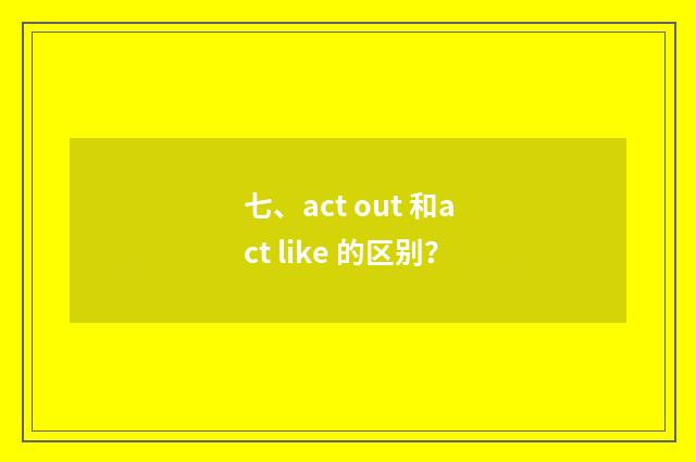 七、act out 和act like 的区别？