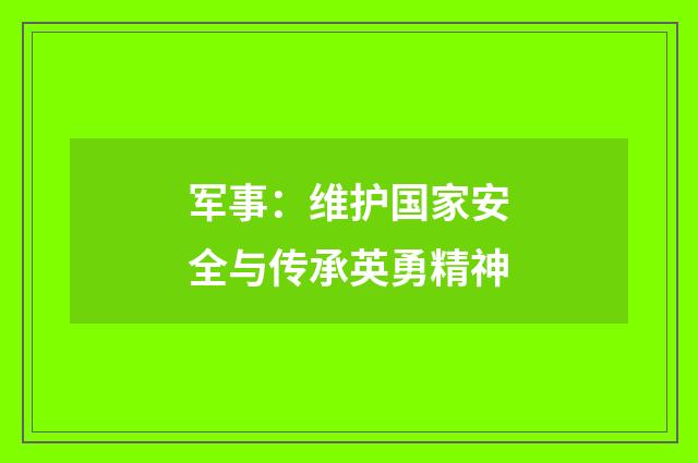 军事：维护国家安全与传承英勇精神