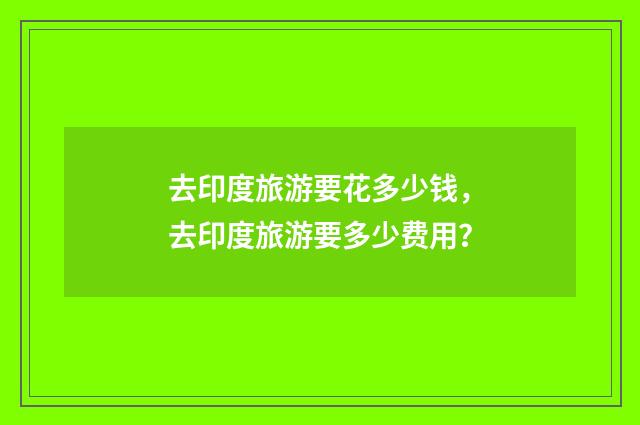 去印度旅游要花多少钱，去印度旅游要多少费用？
