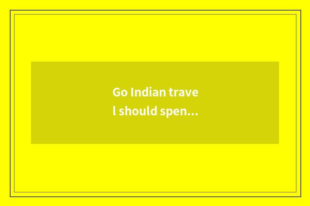 Go Indian travel should spend how many money, go how many fee does Indian travel
