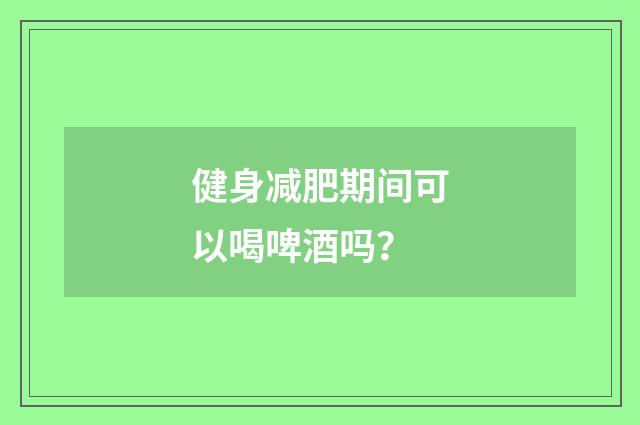 健身减肥期间可以喝啤酒吗?