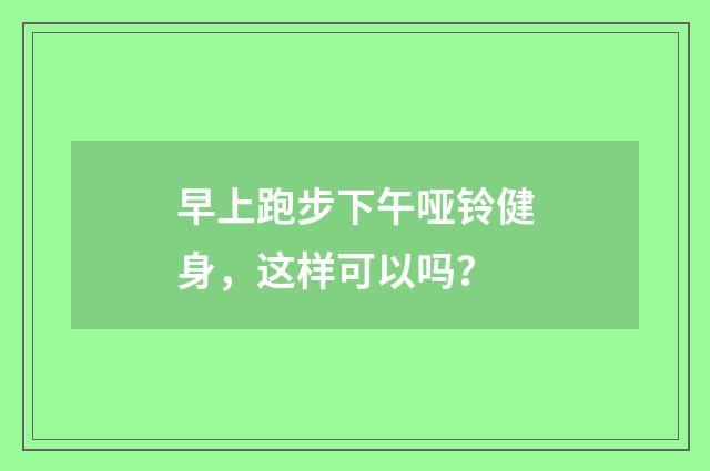 早上跑步下午哑铃健身,这样可以吗?