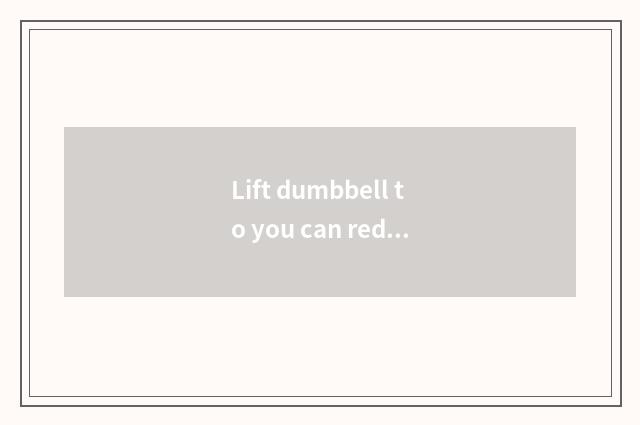 Lift dumbbell to you can reduce weight?