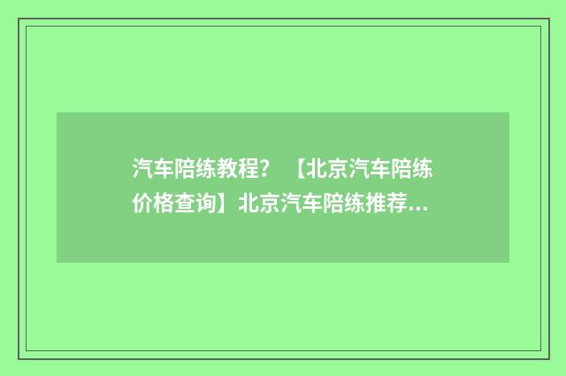 汽车陪练教程？ 【北京汽车陪练价格查询】北京汽车陪练推荐？英文双语对照