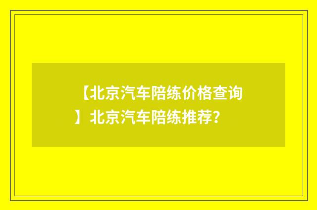 【北京汽车陪练价格查询】北京汽车陪练推荐？