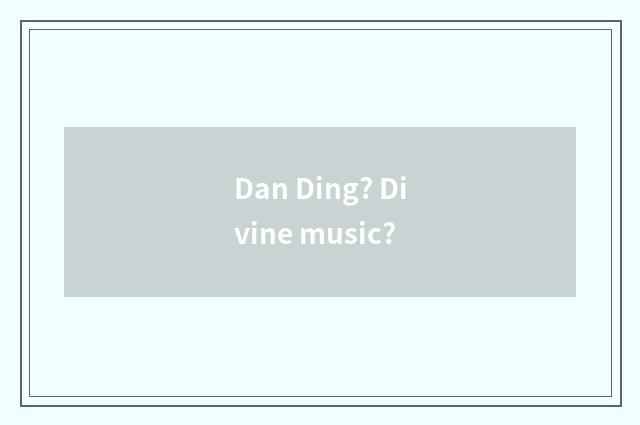 Dan Ding? Divine music?