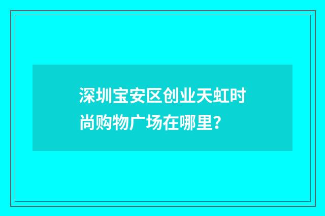 深圳宝安区创业天虹时尚购物广场在哪里？