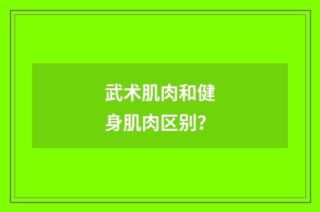 武术肌肉和健身肌肉区别?