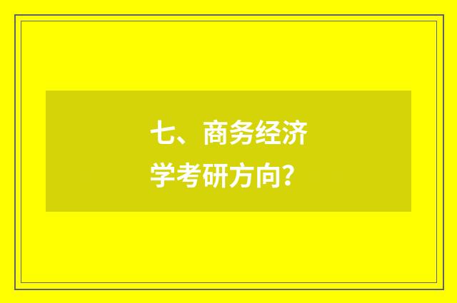 七、商务经济学考研方向？