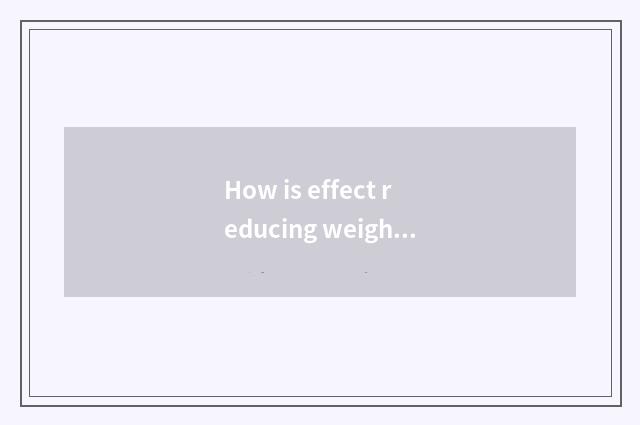 How is effect reducing weight good?