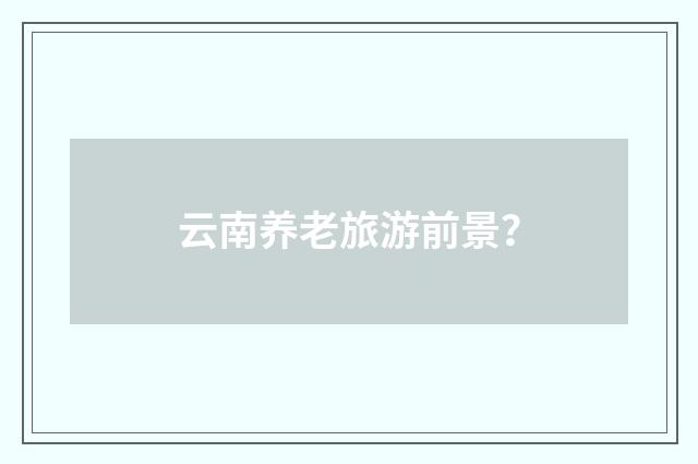 云南养老旅游前景？