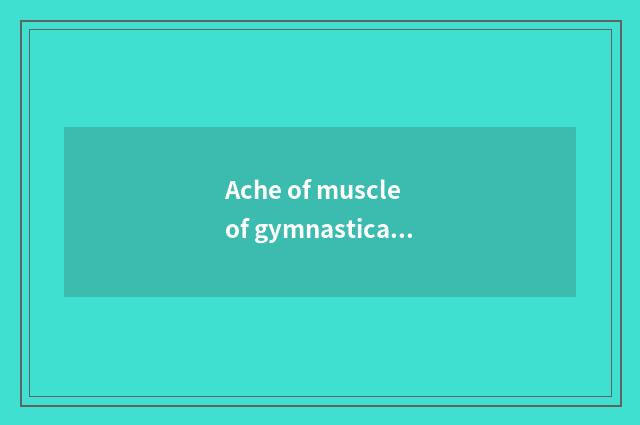 Ache of muscle of gymnastical whole body?