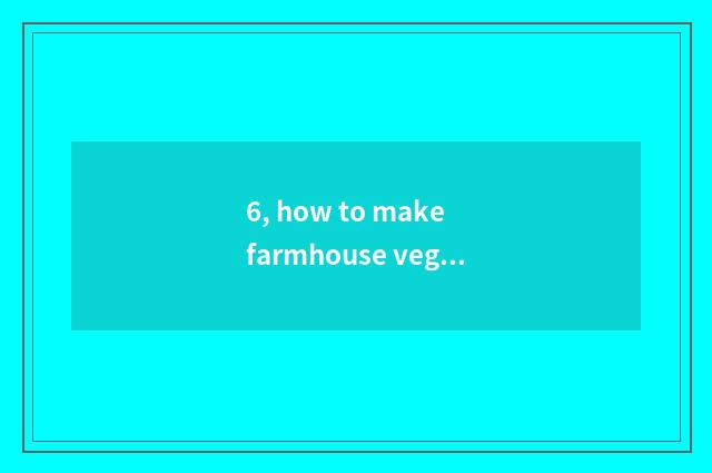 6, how to make farmhouse vegetable garden?