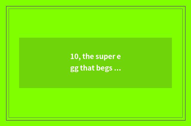 10, the super egg that begs small dance with sth in one's hands of similar month