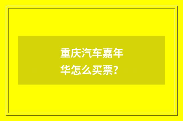 重庆汽车嘉年华怎么买票？