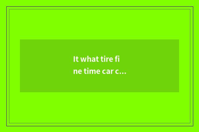It what tire fine time car changes is good that what tire fine time car changes?