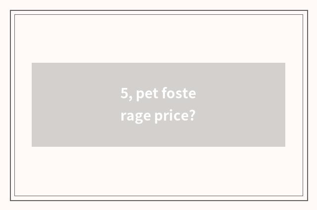 5, pet fosterage price?