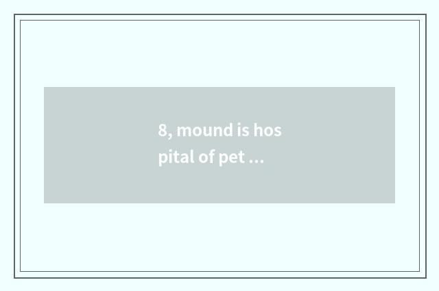8, mound is hospital of pet of new where home normal?