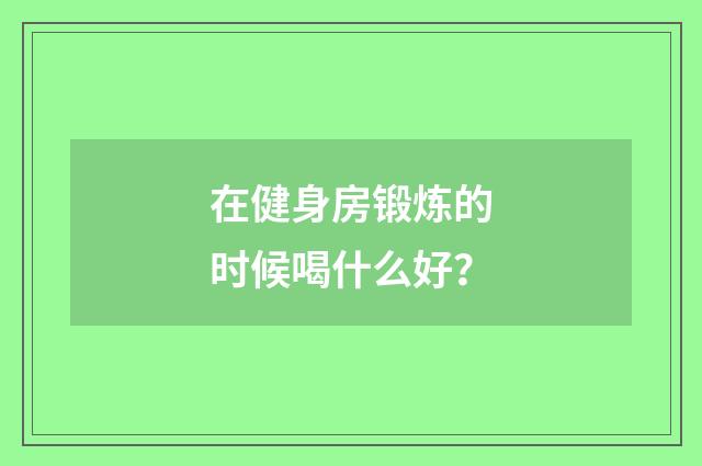 在健身房锻炼的时候喝什么好？